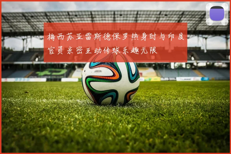 梅西苏亚雷斯德保罗热身时与印度官员亲密互动传球乐趣无限