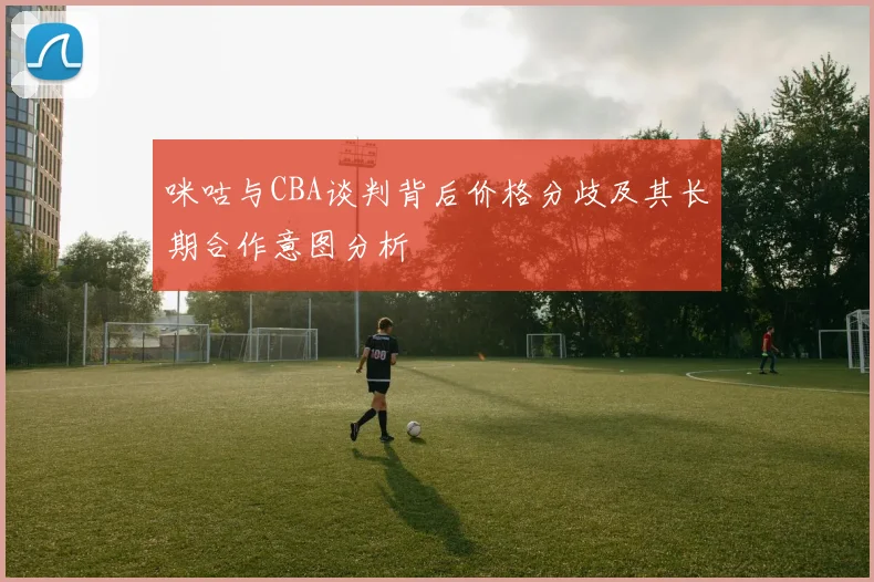 咪咕与CBA谈判背后价格分歧及其长期合作意图分析
