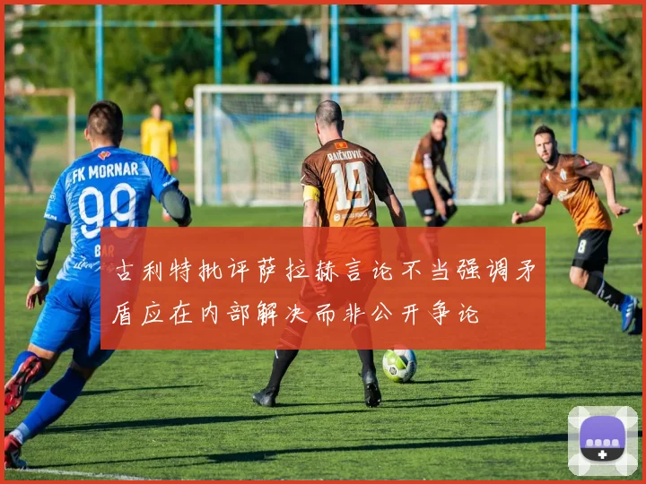 古利特批评萨拉赫言论不当强调矛盾应在内部解决而非公开争论