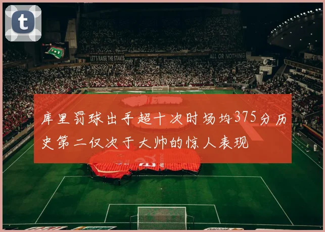 库里罚球出手超十次时场均375分历史第二仅次于大帅的惊人表现