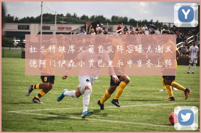 杜兰特缺席火箭首发阵容曝光谢泼德阿门伊森小贾巴里和申京齐上阵