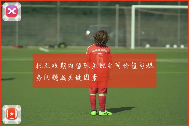 托尼短期内留队无忧合同价值与税务问题成关键因素