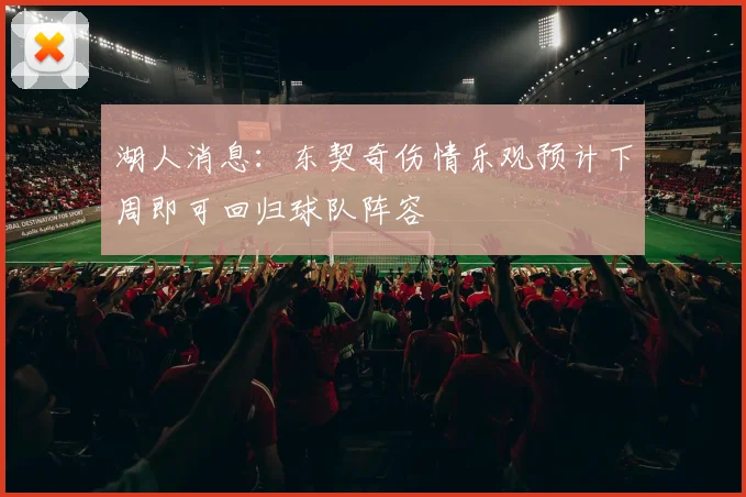 湖人消息：东契奇伤情乐观预计下周即可回归球队阵容