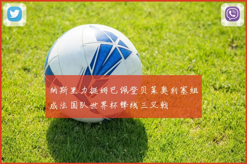 纳斯里力挺姆巴佩登贝莱奥利塞组成法国队世界杯锋线三叉戟