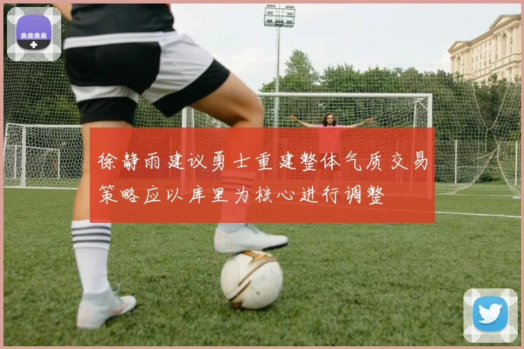 徐静雨建议勇士重建整体气质交易策略应以库里为核心进行调整