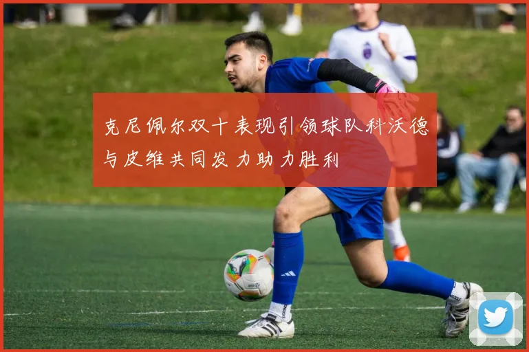 克尼佩尔双十表现引领球队科沃德与皮维共同发力助力胜利