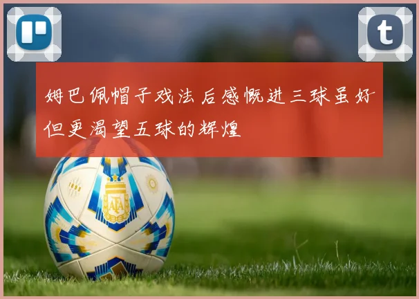 姆巴佩帽子戏法后感慨进三球虽好但更渴望五球的辉煌