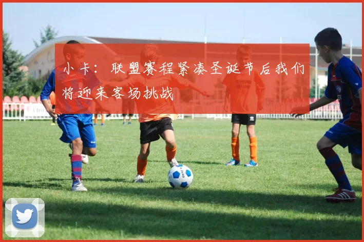 小卡：联盟赛程紧凑圣诞节后我们将迎来客场挑战