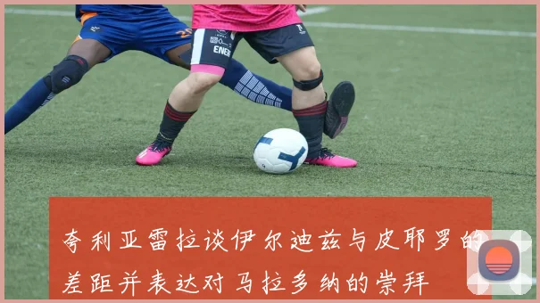 夸利亚雷拉谈伊尔迪兹与皮耶罗的差距并表达对马拉多纳的崇拜