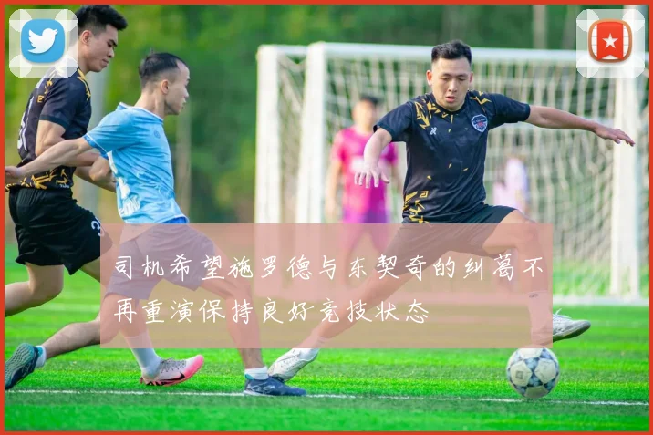 司机希望施罗德与东契奇的纠葛不再重演保持良好竞技状态