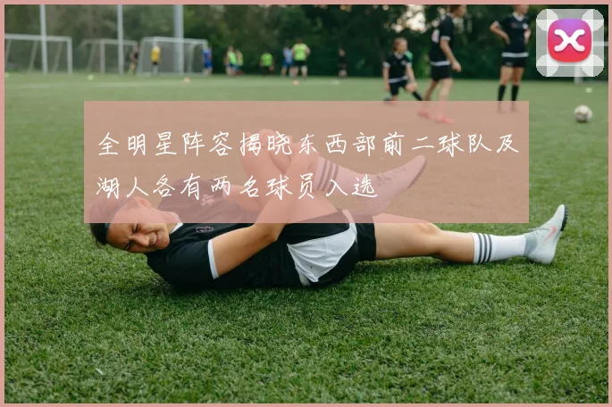 全明星阵容揭晓东西部前二球队及湖人各有两名球员入选