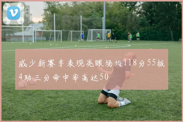 威少新赛季表现亮眼场均118分55板4助三分命中率高达50