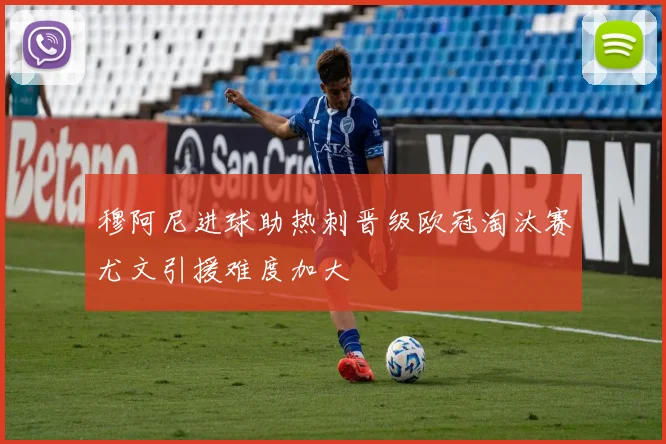 穆阿尼进球助热刺晋级欧冠淘汰赛尤文引援难度加大