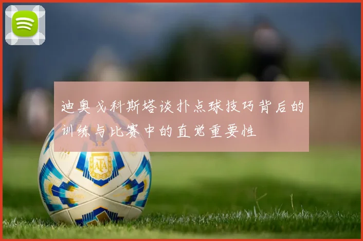 迪奥戈科斯塔谈扑点球技巧背后的训练与比赛中的直觉重要性