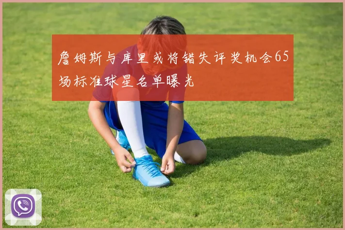 詹姆斯与库里或将错失评奖机会65场标准球星名单曝光