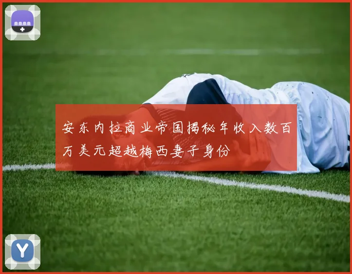 安东内拉商业帝国揭秘年收入数百万美元超越梅西妻子身份