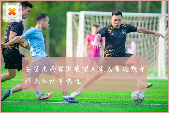 安芬尼西蒙斯展望未来或重返凯尔特人队的可能性