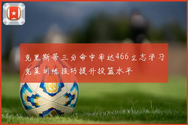 克里斯蒂三分命中率达466立志学习克莱训练技巧提升投篮水平