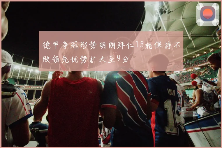 德甲争冠形势明朗拜仁15轮保持不败领先优势扩大至9分