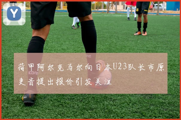 荷甲阿尔克马尔向日本U23队长市原吏音提出报价引发关注