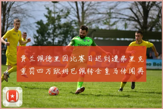 费兰佩德里因比赛日迟到遭弗里克重罚四万欧姆巴佩转会皇马传闻再起