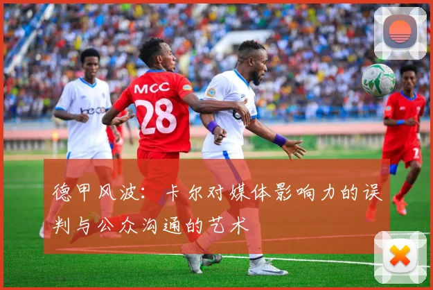 德甲风波：卡尔对媒体影响力的误判与公众沟通的艺术