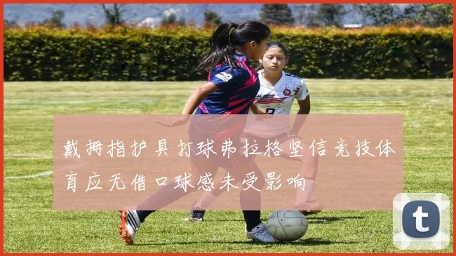 戴拇指护具打球弗拉格坚信竞技体育应无借口球感未受影响