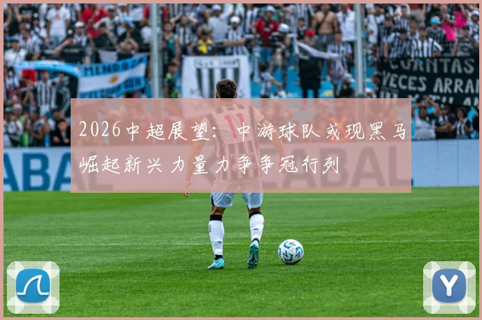 2026中超展望：中游球队或现黑马崛起新兴力量力争争冠行列