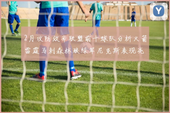 2月攻防效率联盟前十球队分析火箭雷霆马刺森林狼绿军尼克斯表现亮眼