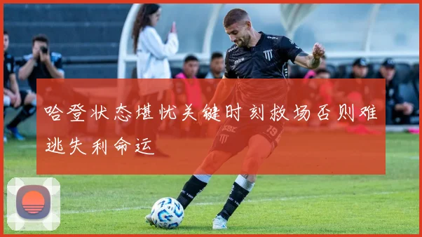 哈登状态堪忧关键时刻救场否则难逃失利命运