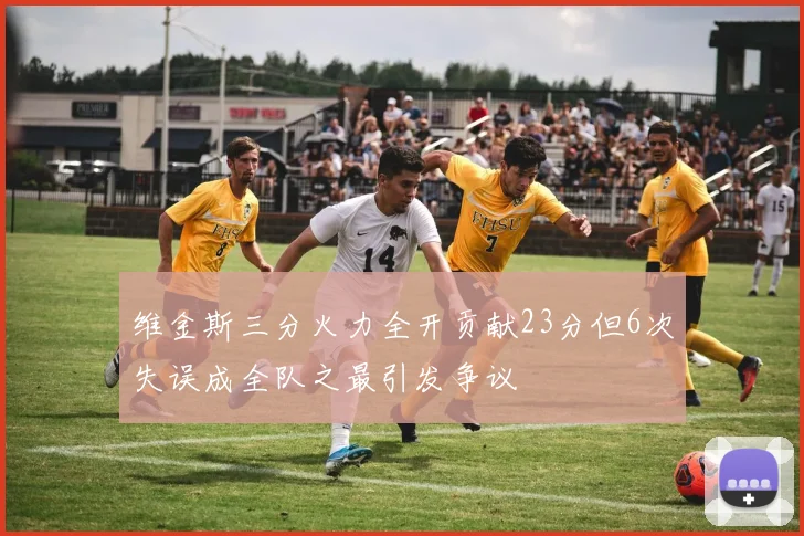 维金斯三分火力全开贡献23分但6次失误成全队之最引发争议