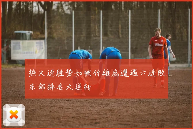 热火连胜势如破竹雄鹿遭遇六连败东部排名大逆转