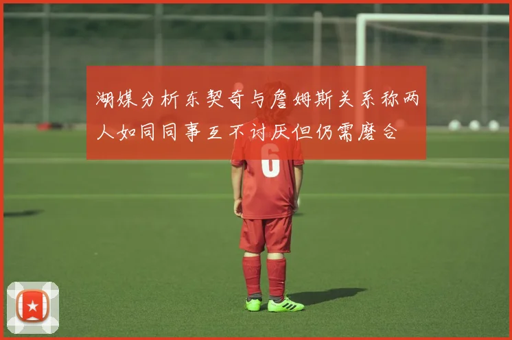 湖媒分析东契奇与詹姆斯关系称两人如同同事互不讨厌但仍需磨合