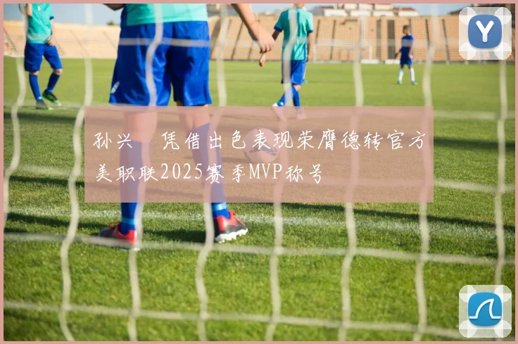 孙兴慜凭借出色表现荣膺德转官方美职联2025赛季MVP称号