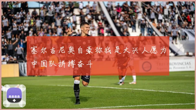 塞尔吉尼奥自豪称我是大兴人愿为中国队拼搏奋斗