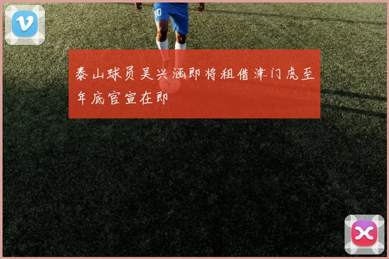 泰山球员吴兴涵即将租借津门虎至年底官宣在即