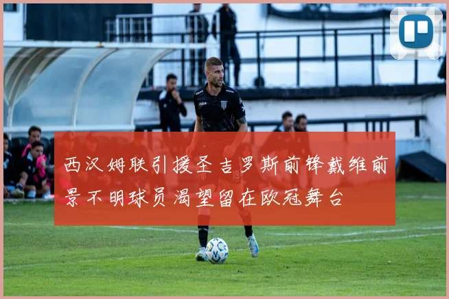 西汉姆联引援圣吉罗斯前锋戴维前景不明球员渴望留在欧冠舞台