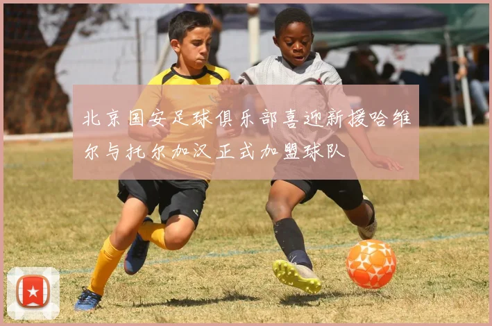 北京国安足球俱乐部喜迎新援哈维尔与托尔加汉正式加盟球队