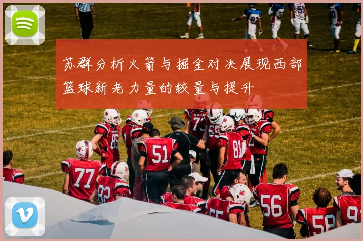 苏群分析火箭与掘金对决展现西部篮球新老力量的较量与提升