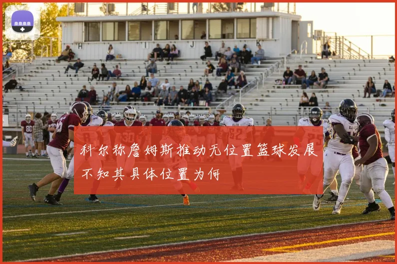 科尔称詹姆斯推动无位置篮球发展不知其具体位置为何