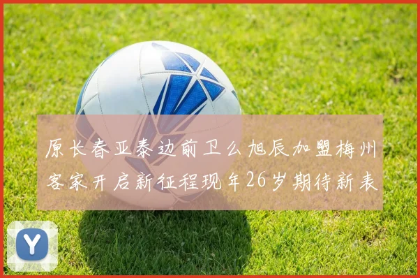 原长春亚泰边前卫么旭辰加盟梅州客家开启新征程现年26岁期待新表现