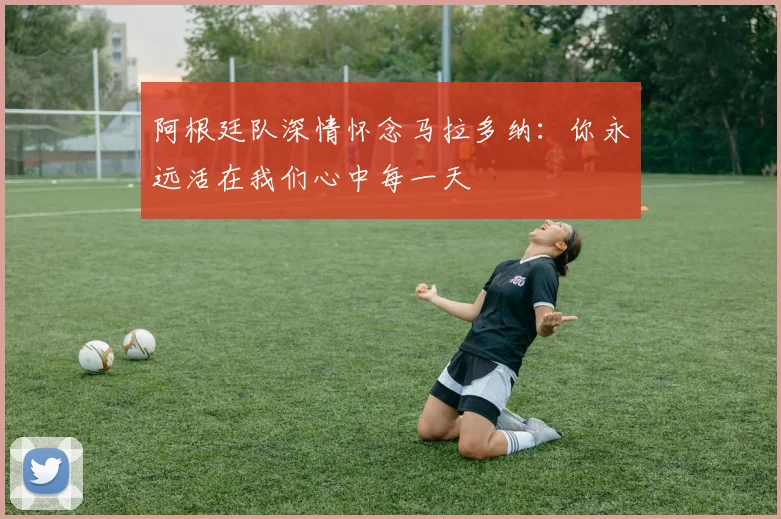 阿根廷队深情怀念马拉多纳：你永远活在我们心中每一天