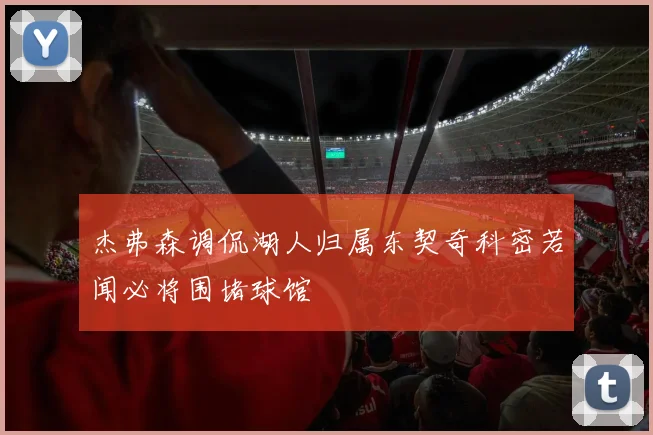 杰弗森调侃湖人归属东契奇科密若闻必将围堵球馆